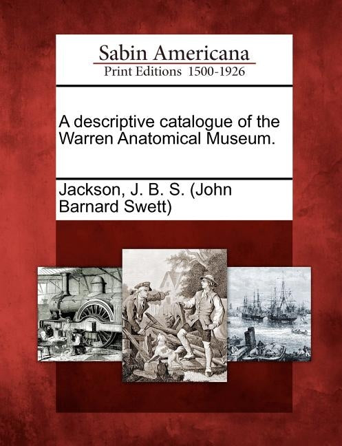 A descriptive catalogue of the Warren Anatomical Museum. by Jackson, J. B. S. (John Barnard Swett)