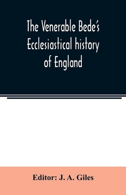 The Venerable Bede's Ecclesiastical history of England. Also the Anglo-Saxon chronicle. With illustrative notes, a map of Anglo-Saxon England and, a g by A. Giles, J.