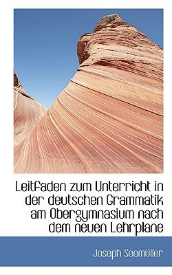 Leitfaden Zum Unterricht in Der Deutschen Grammatik Am Obergymnasium Nach Dem Neuen Lehrplane by Seemller, Joseph