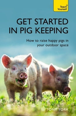 Get Started in Pig Keeping: How to Raise Happy Pigs in Your Outdoor Space by York, Tony