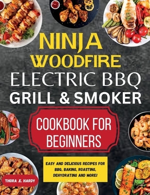 Ninja Woodfire Electric BBQ Grill & Smoker Cookbook for Beginners: Easy and Delicious Recipes for BBQ, Baking, Roasting, Dehydrating and More! by Hardy, Thora E.