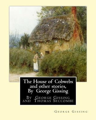 The House of Cobwebs and other stories, By George Gissing: An introductory survey by Thomas Seccombe (1866-1923) was a miscellaneous English writer. by Seccombe, Thomas