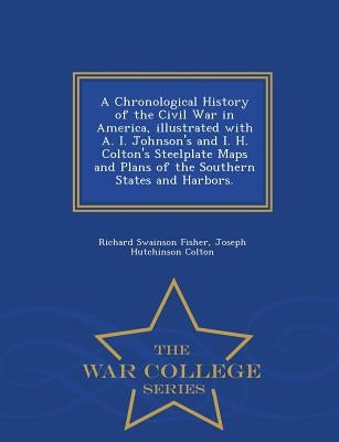 A Chronological History of the Civil War in America, Illustrated with A. I. Johnson's and I. H. Colton's Steelplate Maps and Plans of the Southern Sta by Fisher, Richard Swainson