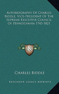 Autobiography Of Charles Biddle, Vice-President Of The Supreme Executive Council Of Pennsylvania 1745-1821 by Biddle, Charles