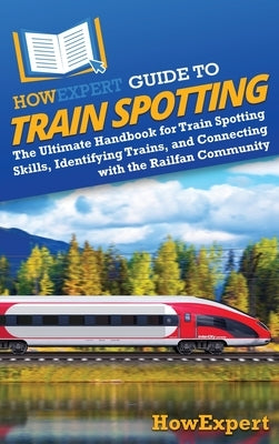 HowExpert Guide to Train Spotting: The Ultimate Handbook for Train Spotting Skills, Identifying Trains, and Connecting with the Railfan Community by Howexpert