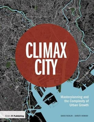 Climax City: Masterplanning and the Complexity of Urban Growth by Rudlin, David