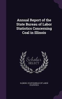 Annual Report of the State Bureau of Labor Statistics Concerning Coal in Illinois by Illinois State Bureau of Labor Statisti