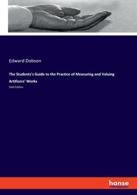 The Students's Guide to the Practice of Measuring and Valuing Artificers' Works: Sixth Edition by Dobson, Edward