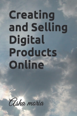Creating and Selling Digital Products Online by Moria, Asha