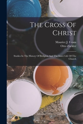 The Cross Of Christ: Studies In The History Of Religion And The Inner Life Of The Church by Z?ckler, Otto