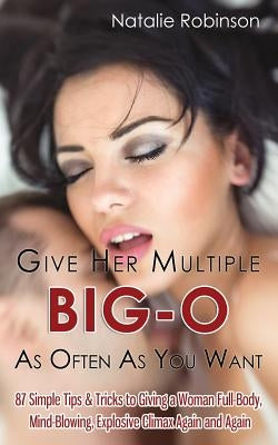 Give Her Multiple Big-O As Often As You Want: 87 Simple Tips & Tricks to Giving a Woman Full-Body, Mind-Blowing, Explosive Climax Again and Again by Robinson, Natalie