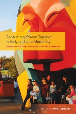 Consuming Korean Tradition in Early and Late Modernity: Commodification, Tourism, and Performance by Kendall, Laurel