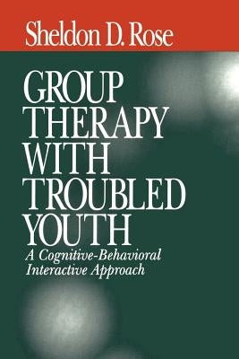 Group Therapy with Troubled Youth: A Cognitive-Behavioral Interactive Approach by Rose, Sheldon D.