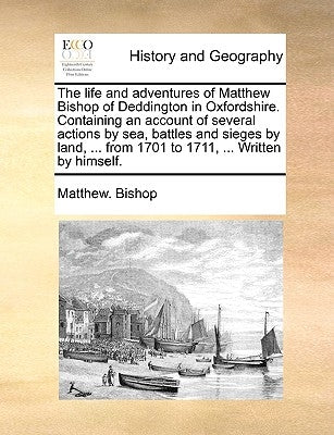 The Life and Adventures of Matthew Bishop of Deddington in Oxfordshire. Containing an Account of Several Actions by Sea, Battles and Sieges by Land, . by Bishop, Matthew