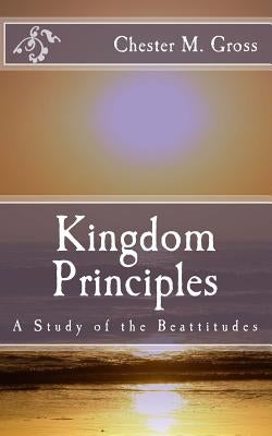 Kingdom Principles: A Study of the Beattitudes by Gross, Chester M.