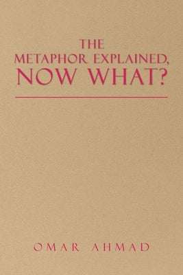 The Metaphor Explained, Now What? by Ahmad, Omar