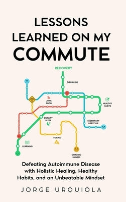 Lessons Learned on My Commute: Defeating Autoimmune Disease with Holistic Healing, Healthy Habits, and an Unbeatable Mindset by Urquiola, Jorge