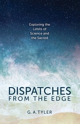 Dispatches from the Edge: Exploring the Limits of Science and the Sacred by Tyler, G. a.