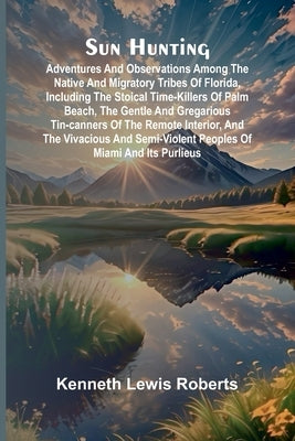 Sun Hunting; Adventures and Observations Among the Native and Migratory Tribes of Florida, Including the Stoical Time-Killers of Palm Beach, the Gentl by Lewis Roberts, Kenneth