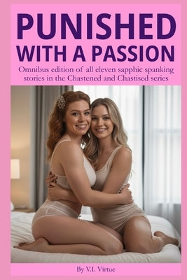 Punished With a Passion: Omnibus edition of all eleven sapphic spanking stories in the Chastened and Chastised series by Virtue, V. I.