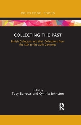 Collecting the Past: British Collectors and Their Collections from the 18th to the 20th Centuries by Burrows, Toby