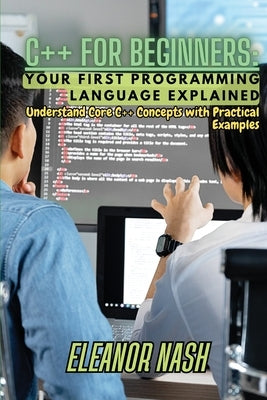 C++ for Beginners: Understand Core C++ Concepts with Practical Examples by Nash, Eleanor