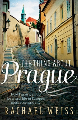 The Thing about Prague ...: How I Gave It All Up for a New Life in Europe's Most Eccentric City by Weiss, Rachael