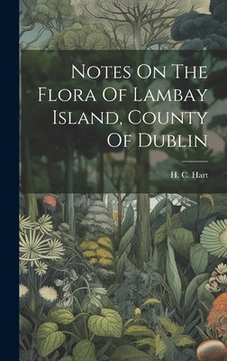 Notes On The Flora Of Lambay Island, County Of Dublin by Hart, H. C.