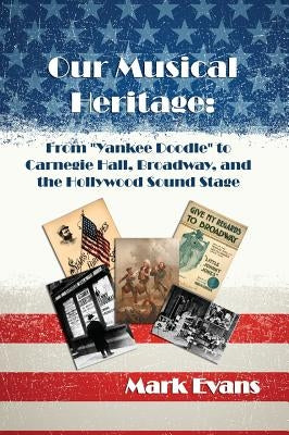 Our Musical Heritage: From Yankee Doodle to Carnegie Hall, Broadway, and the Hollywood Sound Stage by Evans, Mark
