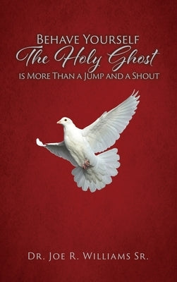 Behave Yourself: The Holy Ghost is More than a Jump and a Shout by Williams, Joe R., Sr.