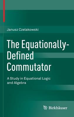 The Equationally-Defined Commutator: A Study in Equational Logic and Algebra by Czelakowski, Janusz