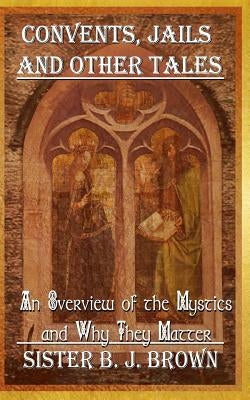 Convents, Jails and Other Tales: An Overview of the Mystics and Why They Matter by Somerset, Daniel