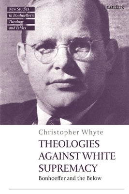 Theologies Against White Supremacy: Bonhoeffer and the Below by Whyte, Christopher