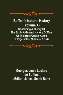 Buffon's Natural History (Volume X); Containing a Theory of the Earth, a General History of Man, of the Brute Creation, and of Vegetables, Minerals, & by Louis Leclerc De Buffon, Georges