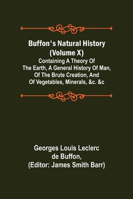 Buffon's Natural History (Volume X); Containing a Theory of the Earth, a General History of Man, of the Brute Creation, and of Vegetables, Minerals, & by Louis Leclerc De Buffon, Georges