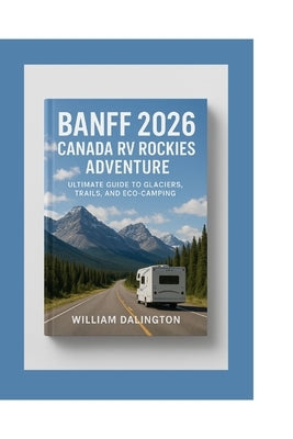 Banff 2026: Canada RV Rockies Adventure: Ultimate Guide to Glaciers, Trails, and Eco-Camping by Dalington, William