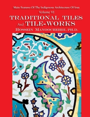Traditional Tiles And Tile-works: Main Features Of The Indigenous Architecture Of Iran Volume VI by Manoochehri, Hossein