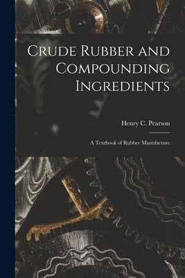 Crude Rubber and Compounding Ingredients: A Textbook of Rubber Manufacture by Henry C. (Henry Clemens), Pearson