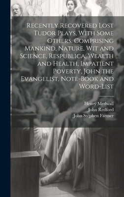 Recently Recovered Lost Tudor Plays, With Some Others, Comprising Mankind, Nature, Wit and Science, Respublica, Wealth and Health, Impatient Poverty, by Farmer, John Stephen