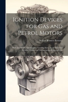 Ignition Devices for Gas and Petrol Motors: With an Introductory Chapter Treating Specially of Structural Details, Choice, and Management of Automobil by Bottone, Selimo Romeo