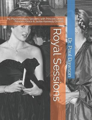 Royal Sessions: My Psychotherapy Sessions with Princess Diana, Princess Grace & Jackie Kennedy Onassis by Dawson, Paul