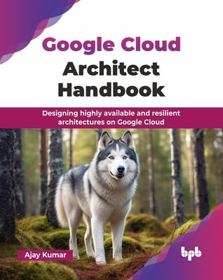 Google Cloud Architect Handbook: Designing highly available and resilient architectures on Google Cloud (English Edition) by Kumar, Ajay