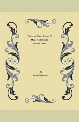 Collected Short Stories Of Mystery, Romance, And The Occult by Brenner, Amanda