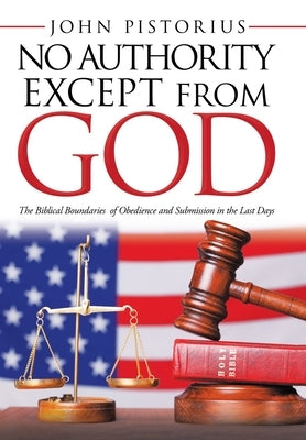 No Authority Except from God: The Biblical Boundaries of Obedience and Submission in the Last Days by Pistorius, John