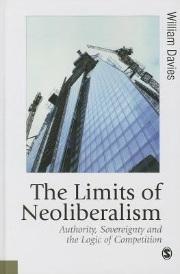The Limits of Neoliberalism: Authority, Sovereignty and the Logic of Competition by Davies, William