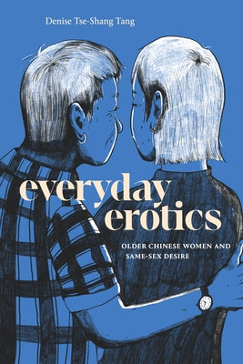 Everyday Erotics: Older Chinese Women and Same-Sex Desire by Tang, Denise Tse-Shang