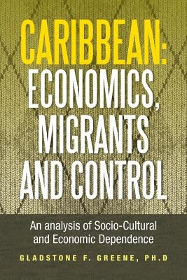 Caribbean: Economics, Migrants and Control: An Analysis of Socio-Cultural and Economic Dependence by Greene, Gladstone F.