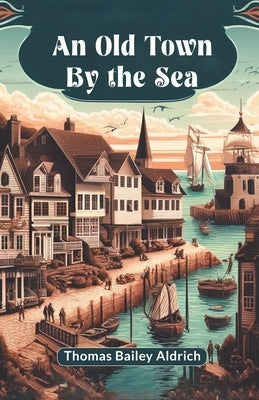 An Old Town By The Sea by Aldrich, Thomas Bailey