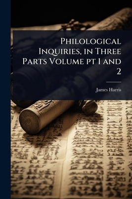 Philological Inquiries, in Three Parts Volume pt 1 and 2 by Harris, James