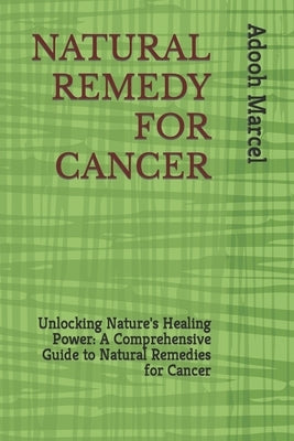 Natural Remedy for Cancer: Unlocking Nature's Healing Power: A Comprehensive Guide to Natural Remedies for Cancer by Marcel, Adooh